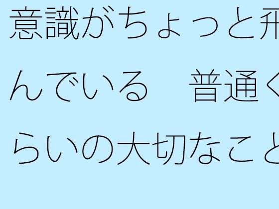 意識がちょっと飛んでいる 普通くらいの大切なことに目線を・・・