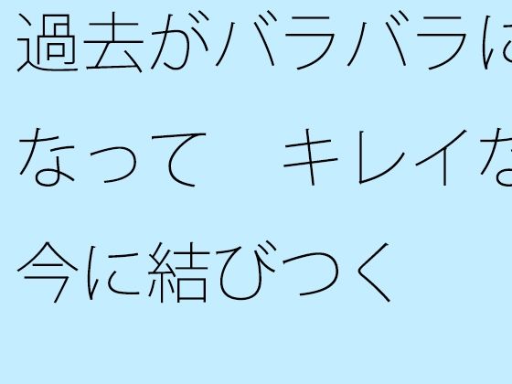 【無料】過去がバラバラになって キレイな今に結びつく