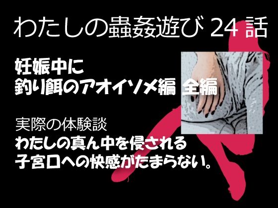 私の蟲姦遊び 24話 妊娠中に釣り餌のアオイソメ編