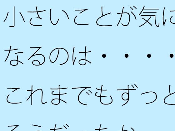 小さいことが気になるのは・・・・これまでもずっとそうだったか