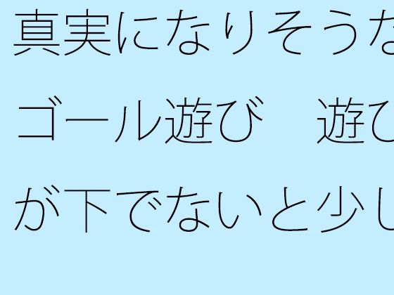 真実になりそうなゴール遊び 遊びが下でないと少し怖いが